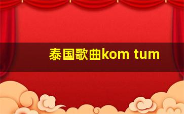 泰国歌曲kom tum